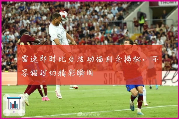 雷速即时比分活动福利全揭秘，不容错过的精彩瞬间