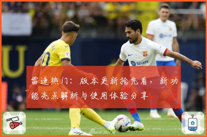 雷速热门:版本更新抢先看,新功能亮点解析与使用体验分享