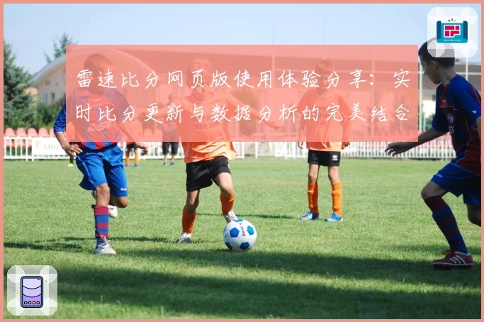 雷速比分网页版使用体验分享：实时比分更新与数据分析的完美结合