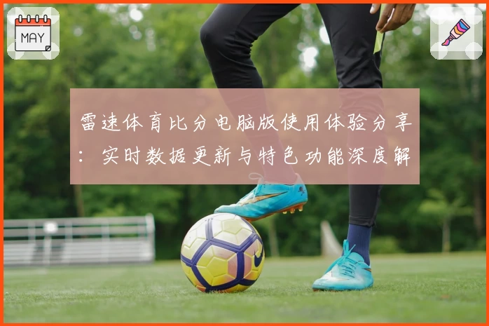 雷速体育比分电脑版使用体验分享：实时数据更新与特色功能深度解析